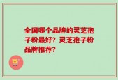 全国哪个品牌的灵芝孢子粉最好？灵芝孢子粉品牌推荐？