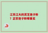 江苏江大的灵芝孢子粉？正宗孢子粉哪里买