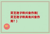 灵芝孢子粉兴奋作用(灵芝孢子粉具有兴奋作用？)