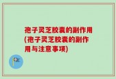 孢子灵芝胶囊的副作用(孢子灵芝胶囊的副作用与注意事项)
