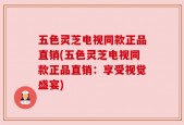 五色灵芝电视同款正品直销(五色灵芝电视同款正品直销：享受视觉盛宴)
