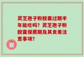 灵芝孢子粉胶囊过期半年能吃吗？灵芝孢子粉胶囊保质期及其食用注意事项？