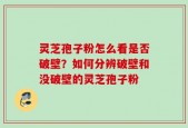 灵芝孢子粉怎么看是否破壁？如何分辨破壁和没破壁的灵芝孢子粉