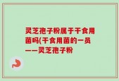 灵芝孢子粉属于干食用菌吗(干食用菌的一员——灵芝孢子粉