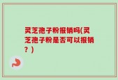 灵芝孢子粉报销吗(灵芝孢子粉是否可以报销？)