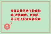 寿仙谷灵芝孢子粉睡前喝(改善睡眠，寿仙谷灵芝孢子粉迎来新应用)