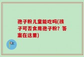孢子粉儿童能吃吗(孩子可否食用孢子粉？答案在这里)