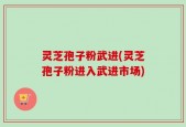 灵芝孢子粉武进(灵芝孢子粉进入武进市场)