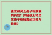 张太和灵芝孢子粉胶囊的药效？详解张太和灵芝孢子粉胶囊的功效与作用？