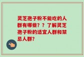 灵芝孢子粉不能吃的人群有哪些？？了解灵芝孢子粉的适宜人群和禁忌人群？