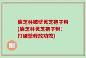 德芝林破壁灵芝孢子粉(德芝林灵芝孢子粉：打破壁释放功效)
