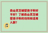 森山灵芝破壁孢子粉好不好？了解森山灵芝破壁孢子粉的功效和适用人群？