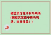 破壁灵芝孢子粉乌鸡汤(破壁灵芝孢子粉乌鸡汤：滋补佳品！)