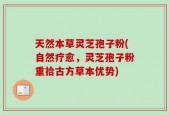 天然本草灵芝孢子粉(自然疗愈，灵芝孢子粉重拾古方草本优势)