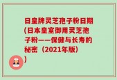 日皇牌灵芝孢子粉日期(日本皇室御用灵芝孢子粉——保健与长寿的秘密（2021年版）)