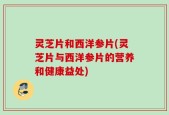 灵芝片和西洋参片(灵芝片与西洋参片的营养和健康益处)