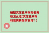 破壁灵芝孢子粉和姜黄粉怎么吃(灵芝孢子粉和姜黄粉如何食用？)