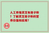 人工养殖灵芝有孢子粉？了解灵芝孢子粉的营养价值和应用？