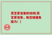 灵芝芽泡茶的功效(灵芝芽泡茶，助您增强免疫力！)
