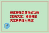 蜂蜜搭配灵芝粉的功效(蜜极灵芝：蜂蜜搭配灵芝粉的惊人效益)