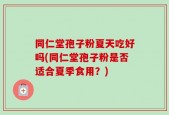 同仁堂孢子粉夏天吃好吗(同仁堂孢子粉是否适合夏季食用？)