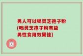 男人可以喝灵芝孢子粉(喝灵芝孢子粉有益 男性食用效果佳)