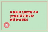 金福阳灵芝破壁孢子粉(金福阳灵芝孢子粉-破壁高效提取)