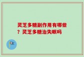 灵芝多糖副作用有哪些？灵芝多糖治失眠吗