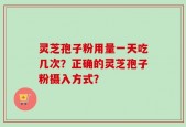 灵芝孢子粉用量一天吃几次？正确的灵芝孢子粉摄入方式？
