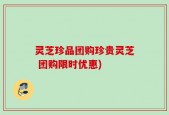 灵芝珍品团购珍贵灵芝 团购限时优惠)