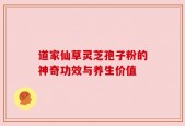 道家仙草灵芝孢子粉的神奇功效与养生价值