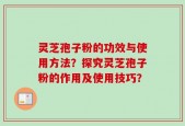 灵芝孢子粉的功效与使用方法？探究灵芝孢子粉的作用及使用技巧？