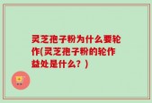 灵芝孢子粉为什么要轮作(灵芝孢子粉的轮作益处是什么？)