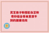 灵芝孢子粉搭配白芷粉 奇妙组合带来意想不到的健康功效