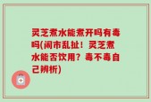 灵芝煮水能煮开吗有毒吗(闹市乱扯！灵芝煮水能否饮用？毒不毒自己辨析)