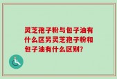 灵芝孢子粉与包子油有什么区另灵芝孢子粉和包子油有什么区别？