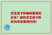 灵芝孢子粉睡前服用的好处？解析灵芝孢子粉的功效及服用时间？
