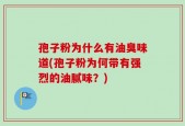 孢子粉为什么有油臭味道(孢子粉为何带有强烈的油腻味？)