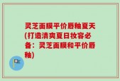 灵芝面膜平价唇釉夏天(打造清爽夏日妆容必备：灵芝面膜和平价唇釉)
