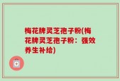 梅花牌灵芝孢子粉(梅花牌灵芝孢子粉：强效养生补给)