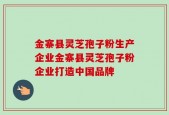 金寨县灵芝孢子粉生产企业金寨县灵芝孢子粉企业打造中国品牌