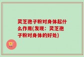 灵芝孢子粉对身体起什么作用(发现：灵芝孢子粉对身体的好处)