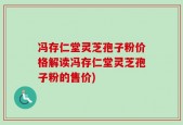 冯存仁堂灵芝孢子粉价格解读冯存仁堂灵芝孢子粉的售价)