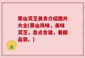 黑山灵芝美食介绍图片大全(黑山风味，美味灵芝，盘点食谱，看图品尝。)