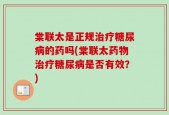 棠联太是正规治疗糖尿病的药吗(棠联太药物治疗糖尿病是否有效？)