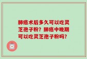 肺癌术后多久可以吃灵芝孢子粉？肺癌中晚期可以吃灵芝孢子粉吗？