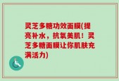 灵芝多糖功效面膜(提亮补水，抗氧美肌！灵芝多糖面膜让你肌肤充满活力)