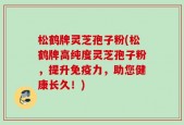 松鹤牌灵芝孢子粉(松鹤牌高纯度灵芝孢子粉，提升免疫力，助您健康长久！)