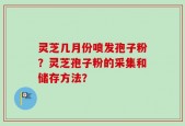 灵芝几月份喷发孢子粉？灵芝孢子粉的采集和储存方法？
