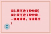 同仁灵芝孢子粉胶囊(同仁灵芝孢子粉胶囊——强身健体，保健养生)